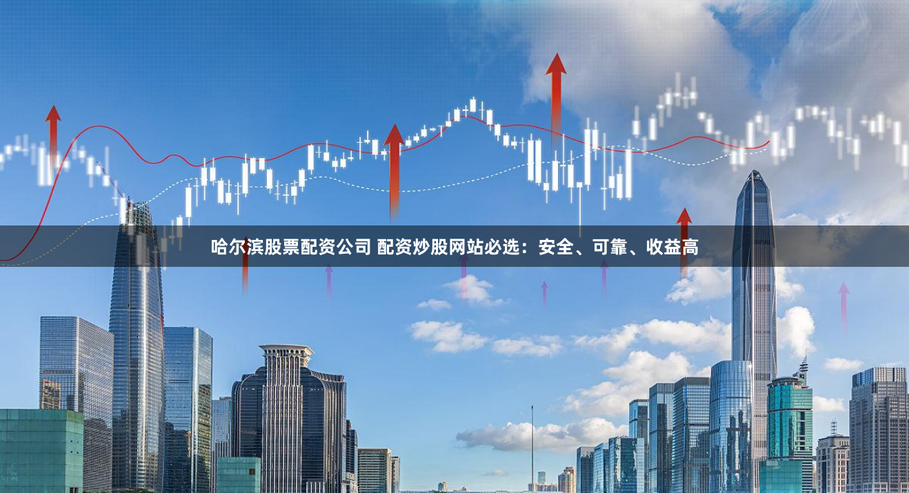 哈尔滨股票配资公司 配资炒股网站必选：安全、可靠、收益高