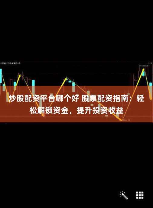 炒股配资平台哪个好 股票配资指南：轻松解锁资金，提升投资收益