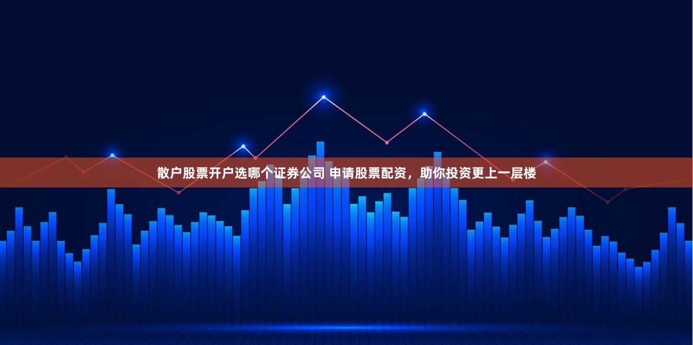 散户股票开户选哪个证券公司 申请股票配资，助你投资更上一层楼