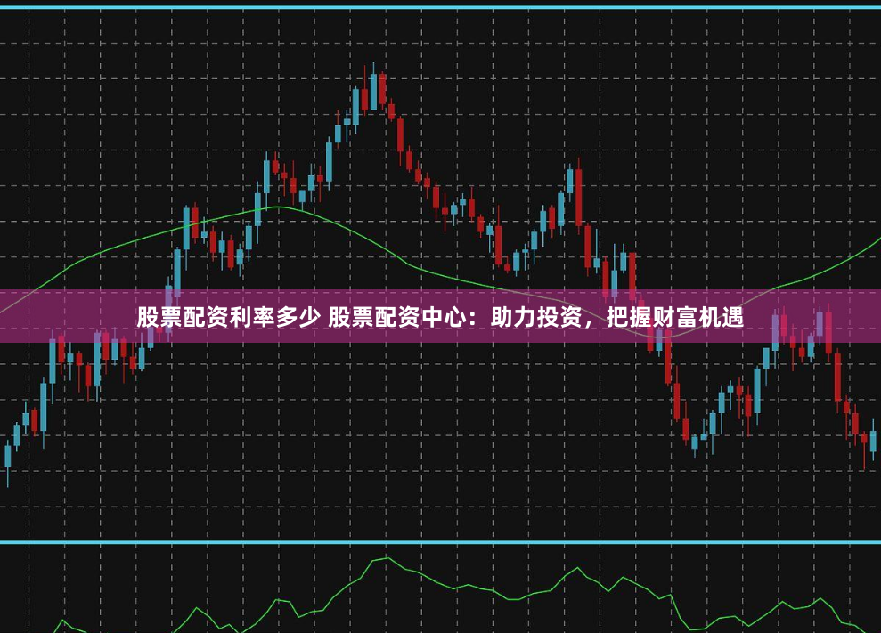 股票配资利率多少 股票配资中心：助力投资，把握财富机遇