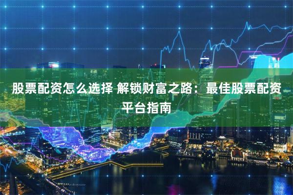 股票配资怎么选择 解锁财富之路：最佳股票配资平台指南