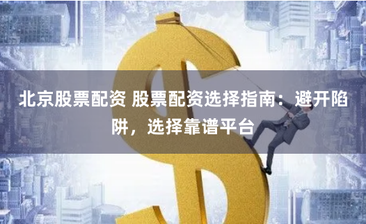 北京股票配资 股票配资选择指南：避开陷阱，选择靠谱平台