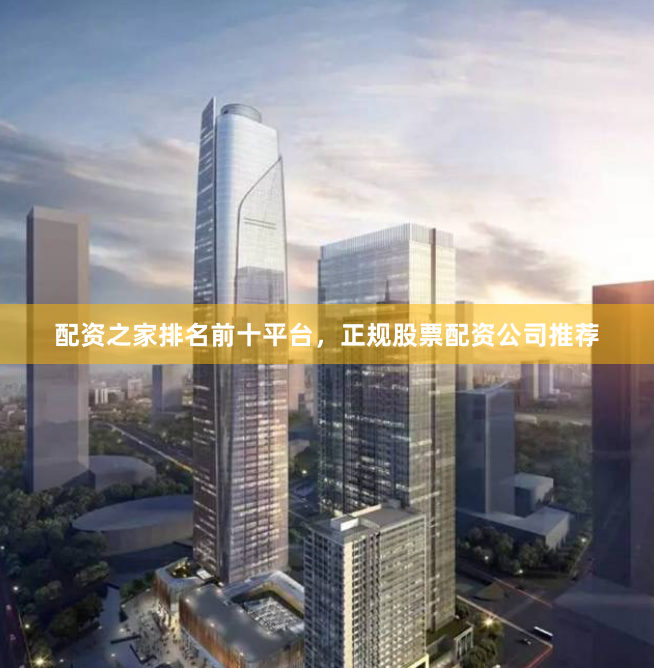 配资之家排名前十平台，正规股票配资公司推荐
