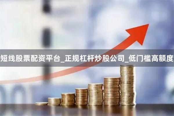 短线股票配资平台_正规杠杆炒股公司_低门槛高额度