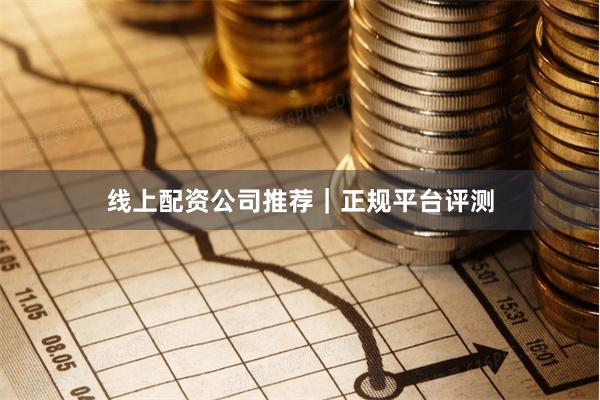 线上配资公司推荐｜正规平台评测